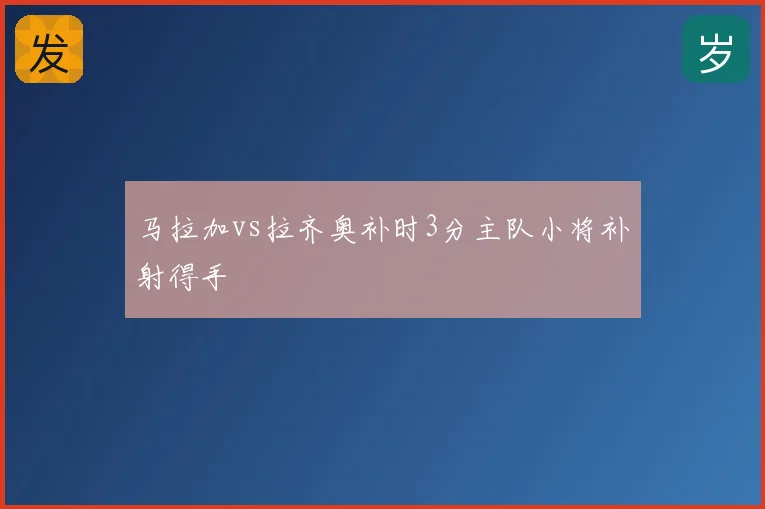 马拉加vs拉齐奥补时3分主队小将补射得手