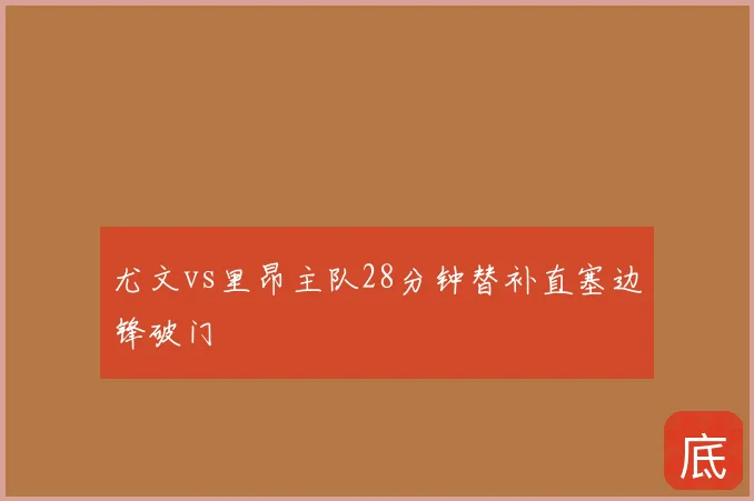 尤文vs里昂主队28分钟替补直塞边锋破门