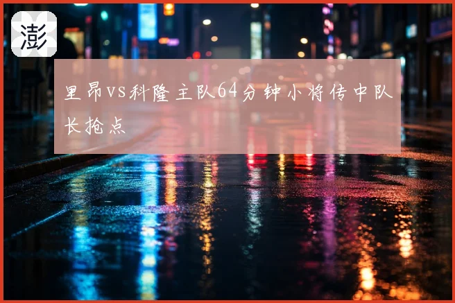 里昂vs科隆主队64分钟小将传中队长抢点