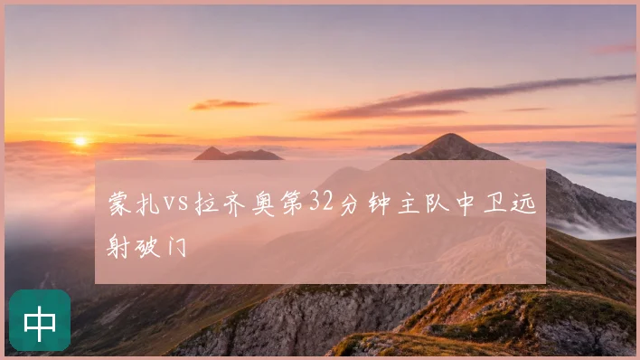 蒙扎vs拉齐奥第32分钟主队中卫远射破门