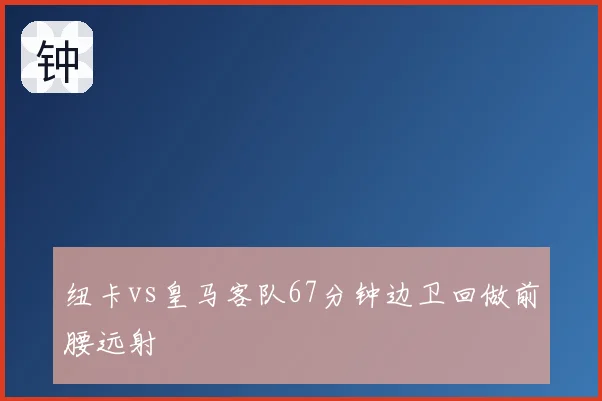 纽卡vs皇马客队67分钟边卫回做前腰远射