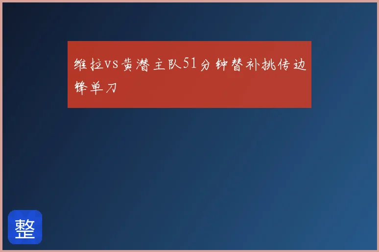 维拉vs黄潜主队51分钟替补挑传边锋单刀